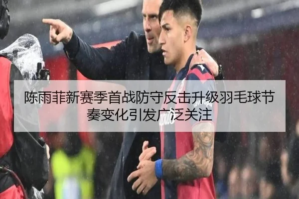 陈雨菲新赛季首战防守反击升级羽毛球节奏变化引发广泛关注