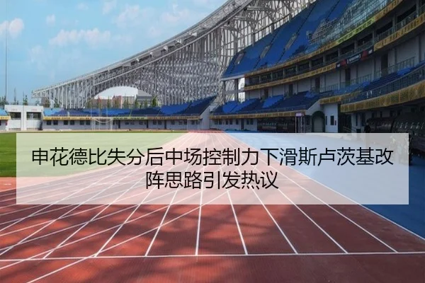 申花德比失分后中场控制力下滑斯卢茨基改阵思路引发热议