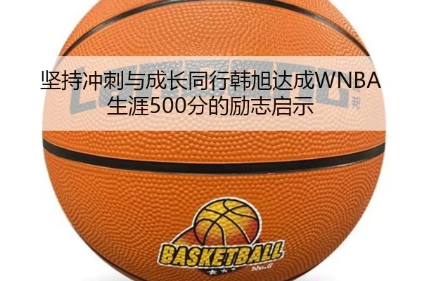 坚持冲刺与成长同行韩旭达成WNBA生涯500分的励志启示
