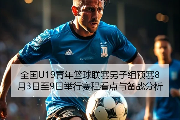 全国U19青年篮球联赛男子组预赛8月3日至9日举行赛程看点与备战分析