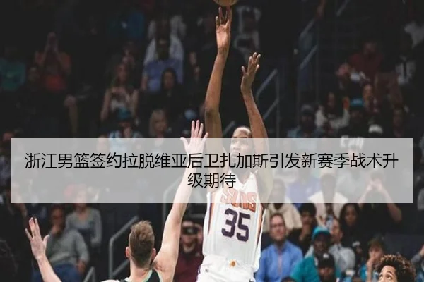 浙江男篮签约拉脱维亚后卫扎加斯引发新赛季战术升级期待