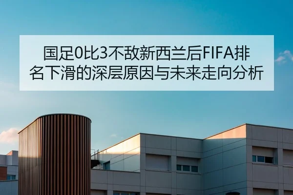 国足0比3不敌新西兰后FIFA排名下滑的深层原因与未来走向分析